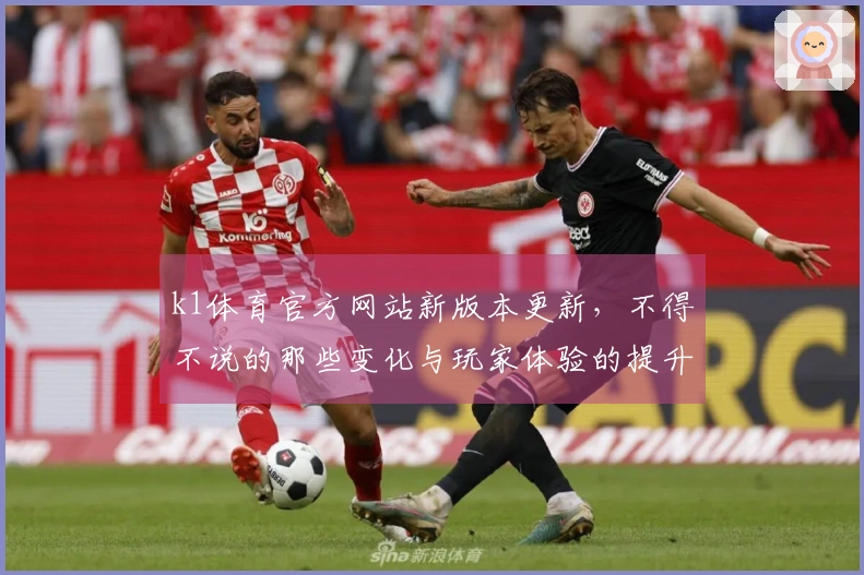 k1体育官方网站新版本更新，不得不说的那些变化与玩家体验的提升