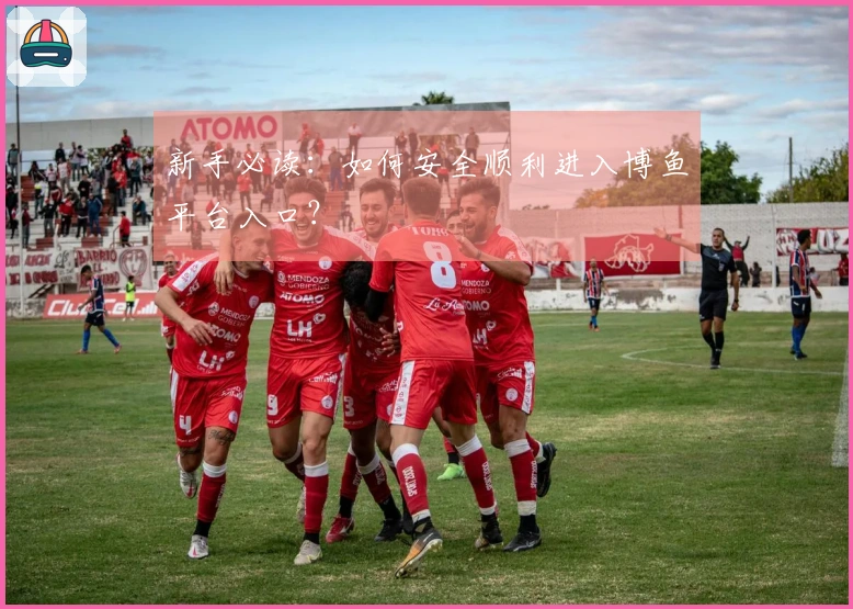 新手必读：如何安全顺利进入博鱼平台入口？