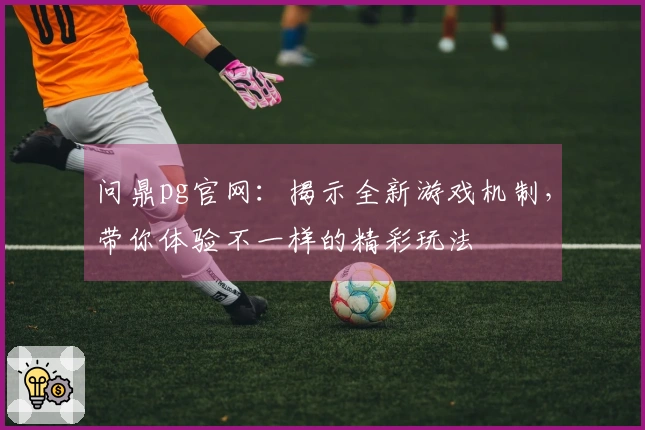 问鼎pg官网：揭示全新游戏机制，带你体验不一样的精彩玩法