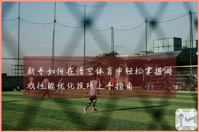 新手如何在悟空体育中轻松掌握游戏性能优化技巧上手指南