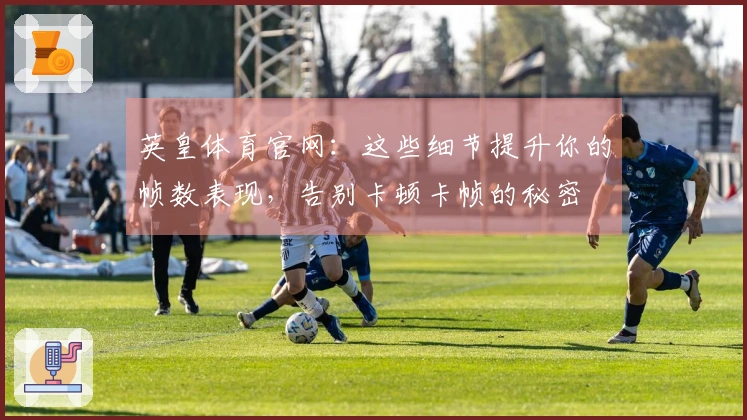 英皇体育官网：这些细节提升你的帧数表现，告别卡顿卡帧的秘密