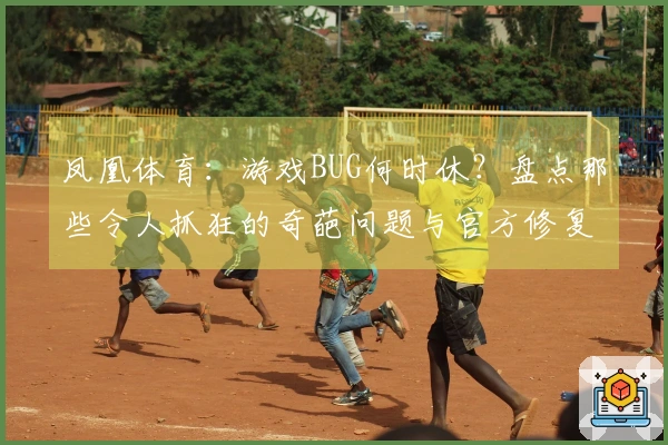 凤凰体育：游戏BUG何时休？盘点那些令人抓狂的奇葩问题与官方修复进度