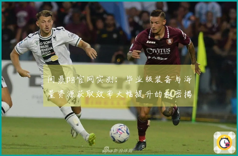 问鼎pg官网实测：毕业级装备与海量资源获取效率大幅提升的秘密揭晓