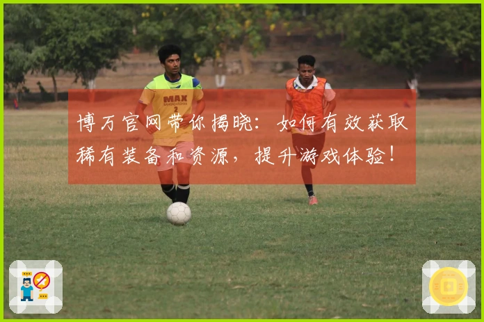 博万官网带你揭晓：如何有效获取稀有装备和资源，提升游戏体验！