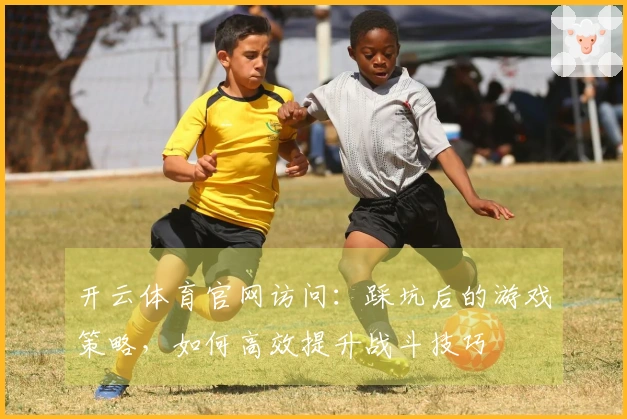 开云体育官网访问：踩坑后的游戏策略，如何高效提升战斗技巧