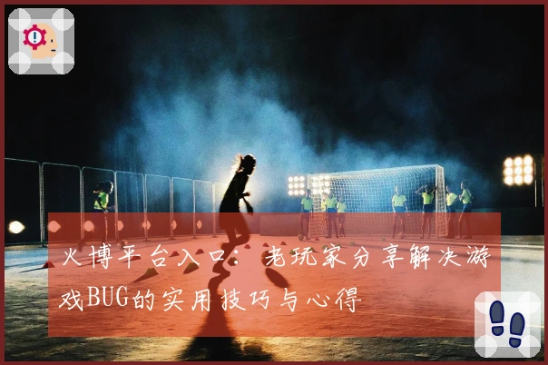 火博平台入口：老玩家分享解决游戏BUG的实用技巧与心得