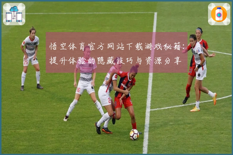 悟空体育官方网站下载游戏秘籍：提升体验的隐藏技巧与资源分享