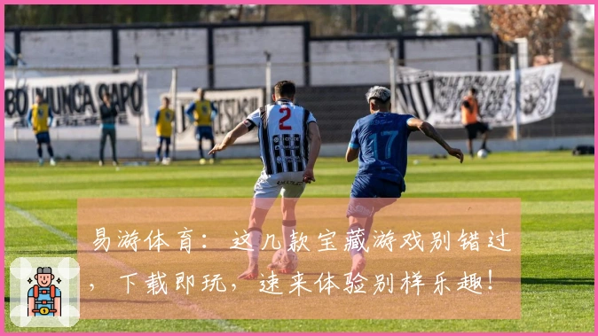 易游体育：这几款宝藏游戏别错过，下载即玩，速来体验别样乐趣！