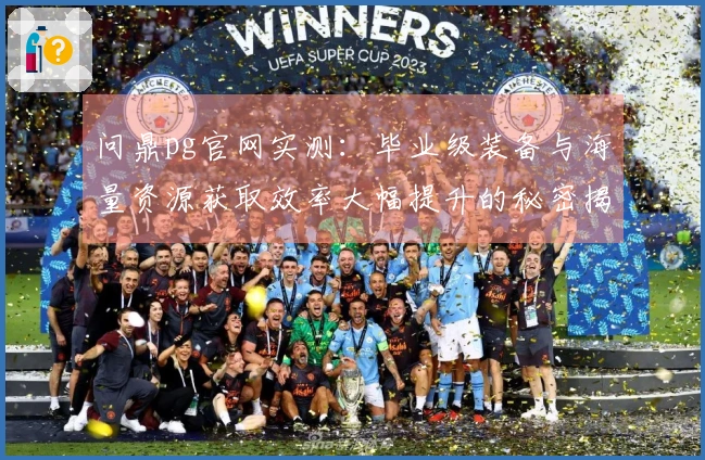 问鼎pg官网实测：毕业级装备与海量资源获取效率大幅提升的秘密揭晓