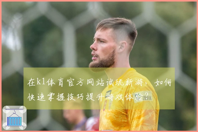 在k1体育官方网站试玩新游，如何快速掌握技巧提升游戏体验？