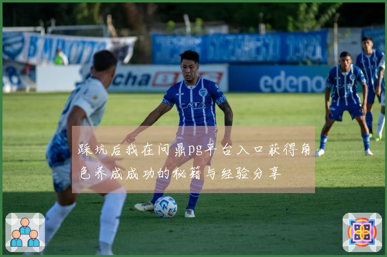 踩坑后我在问鼎pg平台入口获得角色养成成功的秘籍与经验分享