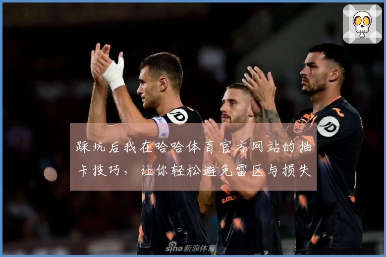 踩坑后我在哈哈体育官方网站的抽卡技巧，让你轻松避免雷区与损失