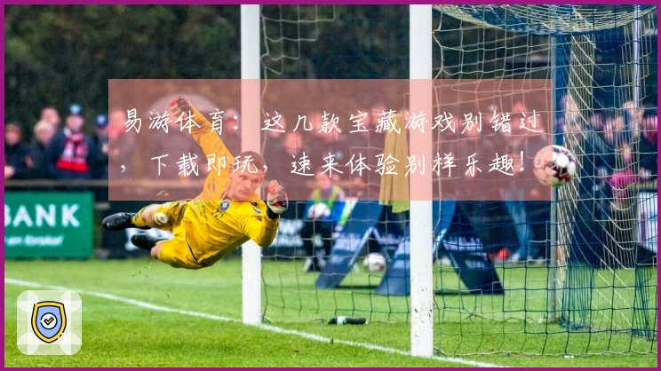 易游体育：这几款宝藏游戏别错过，下载即玩，速来体验别样乐趣！