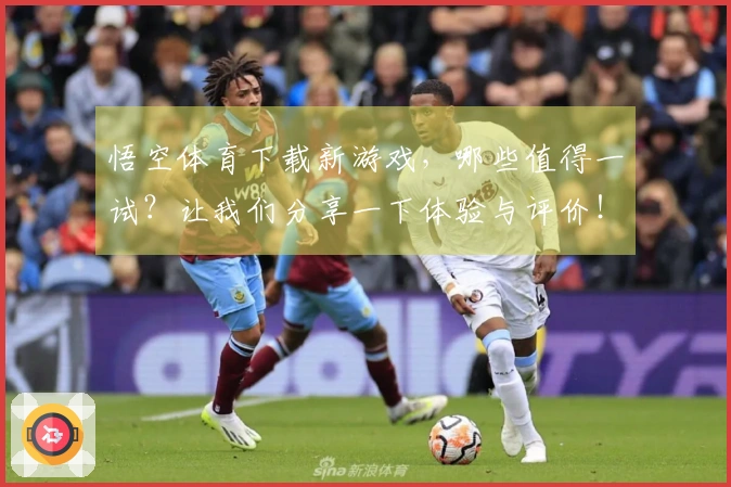 悟空体育下载新游戏，哪些值得一试？让我们分享一下体验与评价！