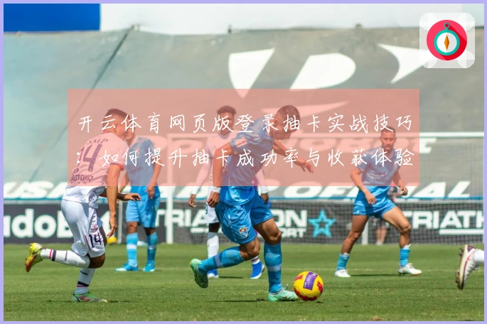 开云体育网页版登录抽卡实战技巧:如何提升抽卡成功率与收获体验