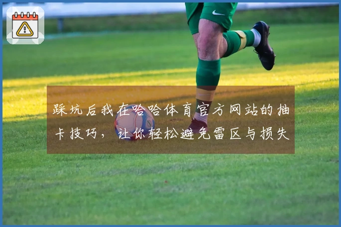 踩坑后我在哈哈体育官方网站的抽卡技巧，让你轻松避免雷区与损失