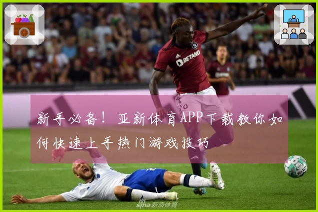 新手必备！亚新体育APP下载教你如何快速上手热门游戏技巧