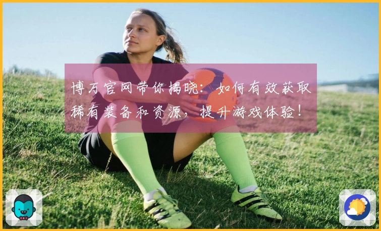 博万官网带你揭晓：如何有效获取稀有装备和资源，提升游戏体验！