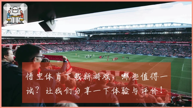 悟空体育下载新游戏，哪些值得一试？让我们分享一下体验与评价！