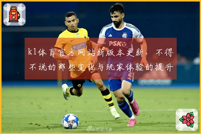 k1体育官方网站新版本更新，不得不说的那些变化与玩家体验的提升