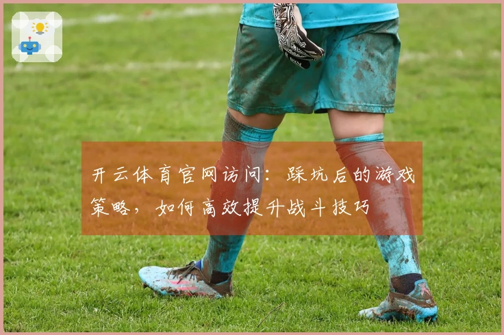 开云体育官网访问：踩坑后的游戏策略，如何高效提升战斗技巧