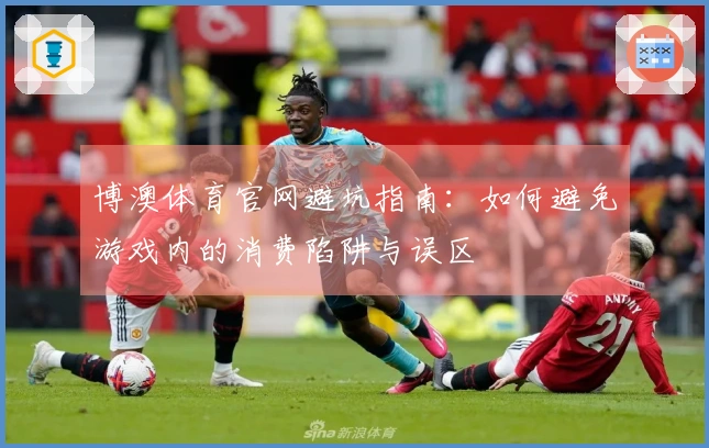 博澳体育官网避坑指南：如何避免游戏内的消费陷阱与误区