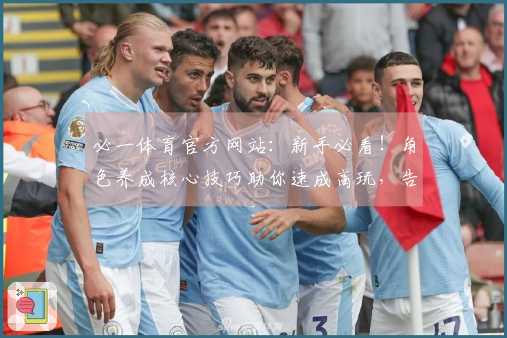 必一体育官方网站：新手必看！角色养成核心技巧助你速成高玩，告别瓶颈期